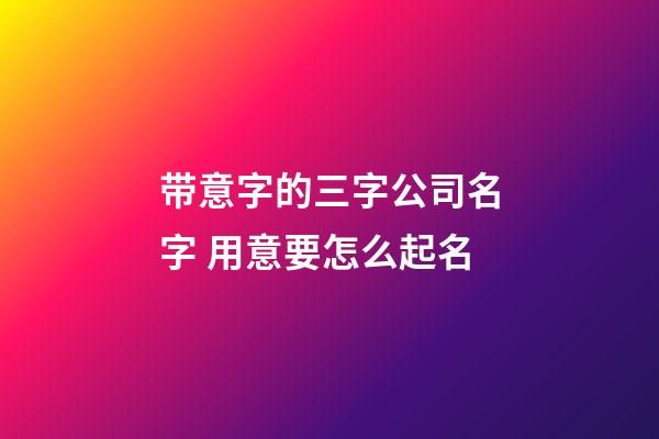 带意字的三字公司名字 用意要怎么起名-第1张-公司起名-玄机派